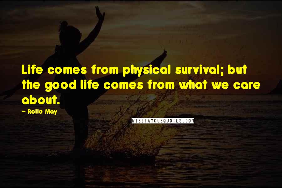 Rollo May Quotes: Life comes from physical survival; but the good life comes from what we care about.