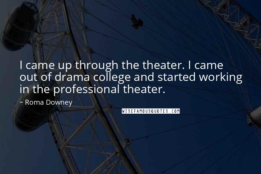 Roma Downey Quotes: I came up through the theater. I came out of drama college and started working in the professional theater.