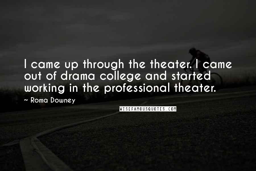 Roma Downey Quotes: I came up through the theater. I came out of drama college and started working in the professional theater.