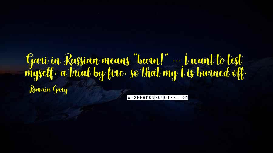 Romain Gary Quotes: Gari in Russian means "burn!" ... I want to test myself, a trial by fire, so that my I is burned off.