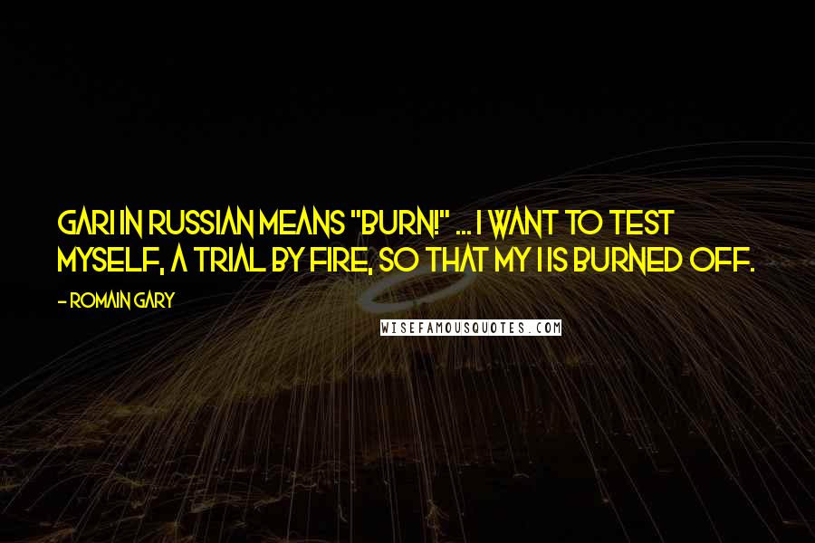 Romain Gary Quotes: Gari in Russian means "burn!" ... I want to test myself, a trial by fire, so that my I is burned off.