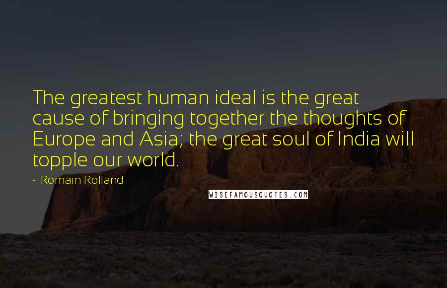 Romain Rolland Quotes: The greatest human ideal is the great cause of bringing together the thoughts of Europe and Asia; the great soul of India will topple our world.