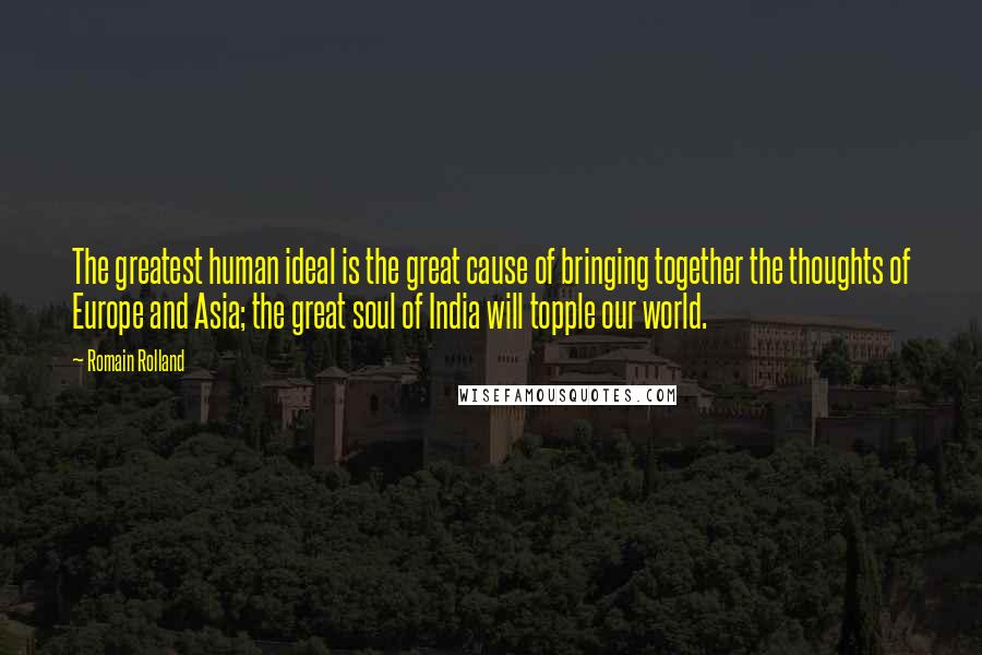 Romain Rolland Quotes: The greatest human ideal is the great cause of bringing together the thoughts of Europe and Asia; the great soul of India will topple our world.