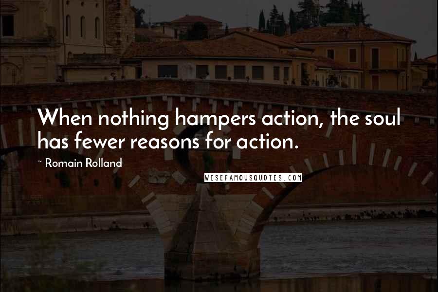 Romain Rolland Quotes: When nothing hampers action, the soul has fewer reasons for action.