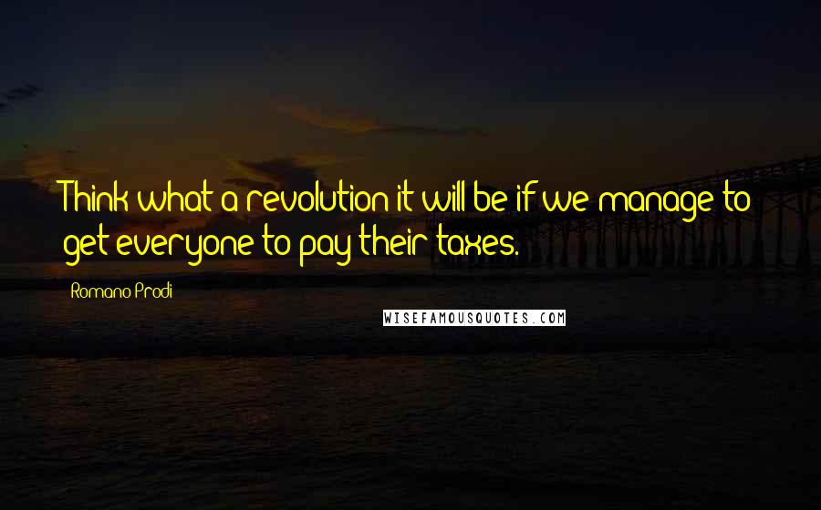 Romano Prodi Quotes: Think what a revolution it will be if we manage to get everyone to pay their taxes.