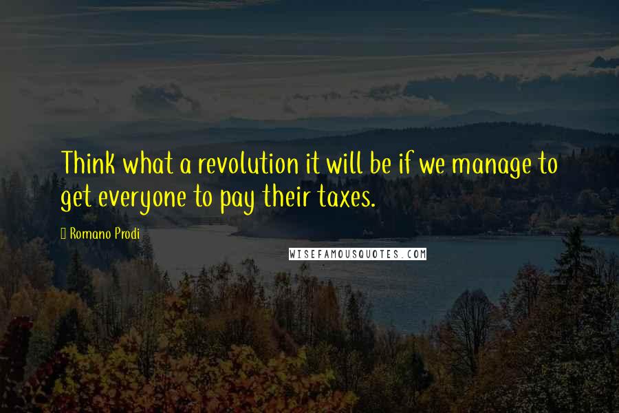 Romano Prodi Quotes: Think what a revolution it will be if we manage to get everyone to pay their taxes.