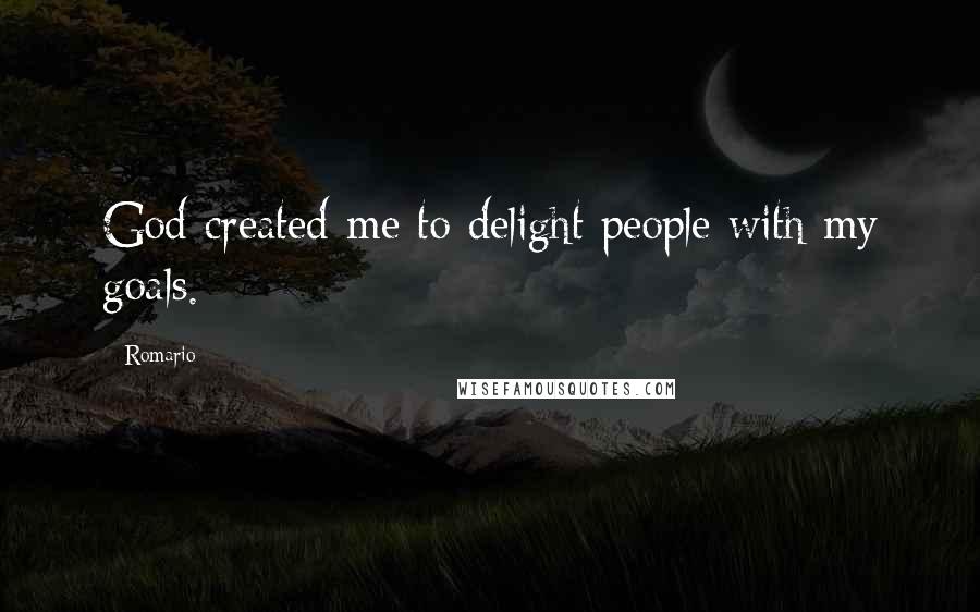 Romario Quotes: God created me to delight people with my goals.