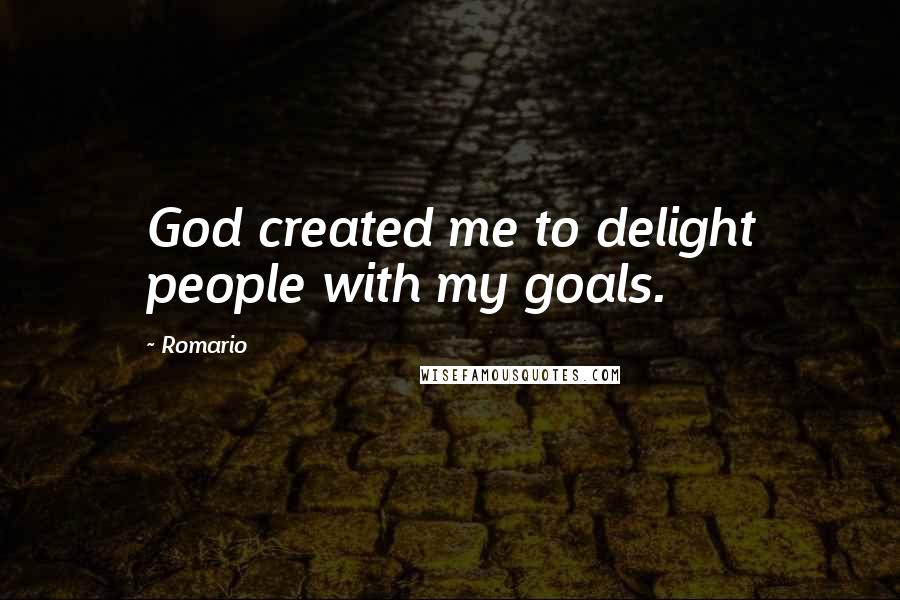 Romario Quotes: God created me to delight people with my goals.