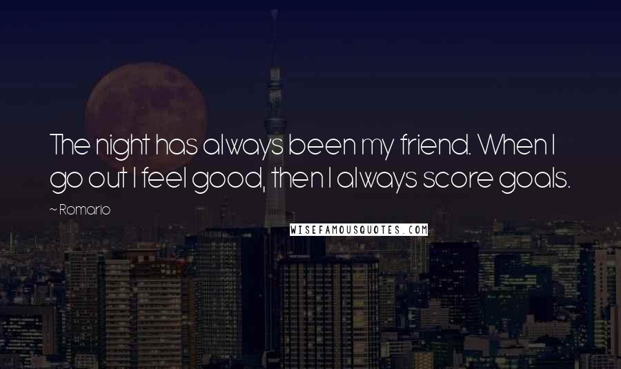 Romario Quotes: The night has always been my friend. When I go out I feel good, then I always score goals.