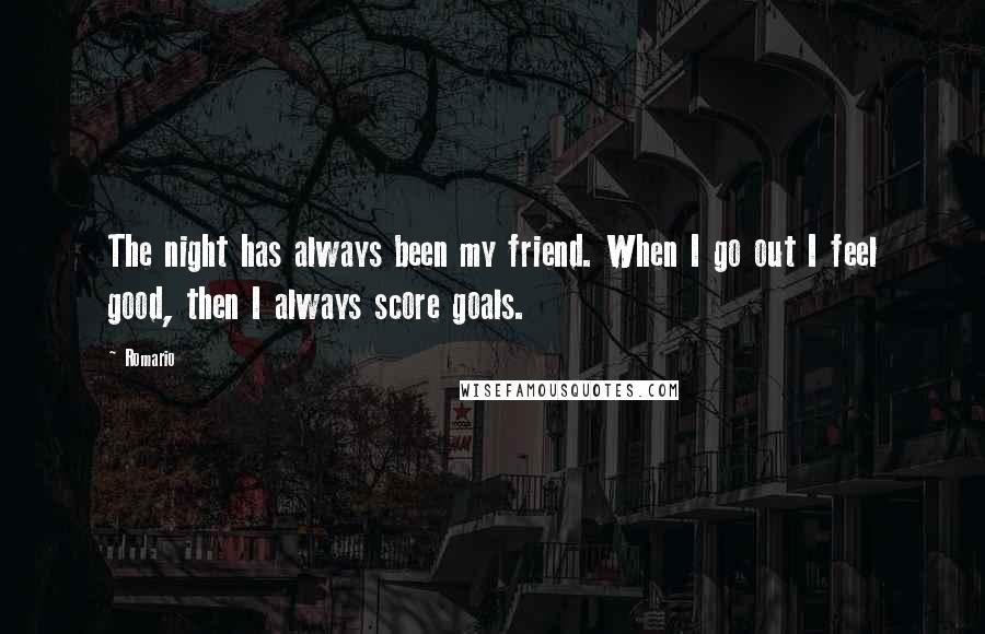 Romario Quotes: The night has always been my friend. When I go out I feel good, then I always score goals.