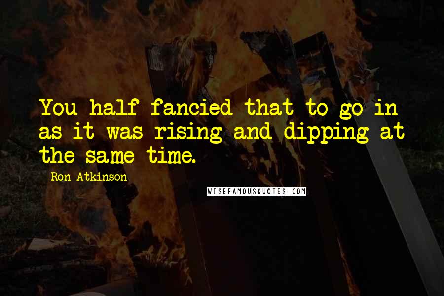 Ron Atkinson Quotes: You half fancied that to go in as it was rising and dipping at the same time.