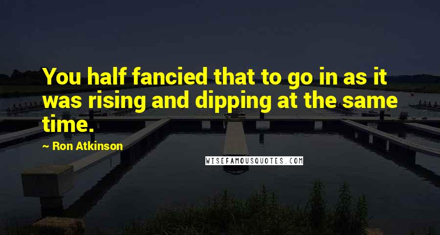 Ron Atkinson Quotes: You half fancied that to go in as it was rising and dipping at the same time.