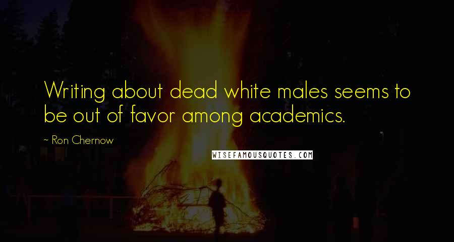 Ron Chernow Quotes: Writing about dead white males seems to be out of favor among academics.