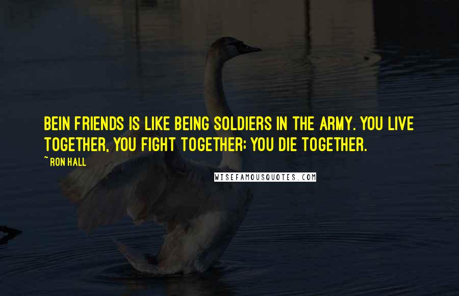 Ron Hall Quotes: Bein friends is like being soldiers in the army. You live together, you fight together; you die together.