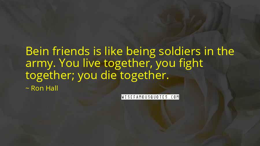 Ron Hall Quotes: Bein friends is like being soldiers in the army. You live together, you fight together; you die together.