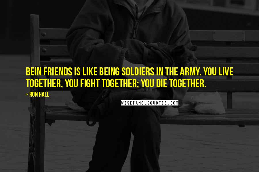 Ron Hall Quotes: Bein friends is like being soldiers in the army. You live together, you fight together; you die together.