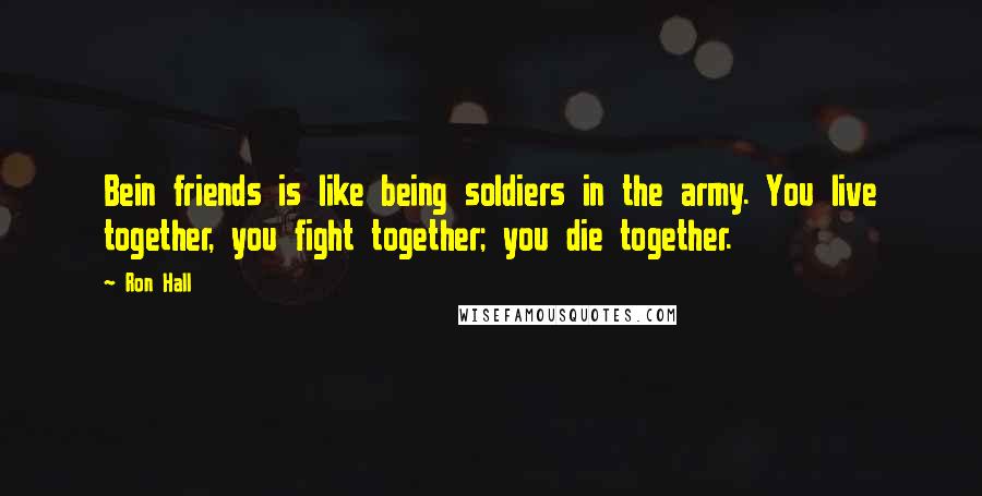 Ron Hall Quotes: Bein friends is like being soldiers in the army. You live together, you fight together; you die together.