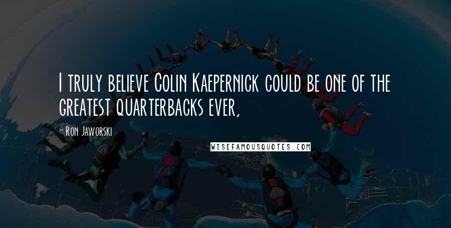 Ron Jaworski Quotes: I truly believe Colin Kaepernick could be one of the greatest quarterbacks ever,