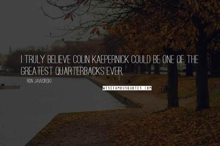 Ron Jaworski Quotes: I truly believe Colin Kaepernick could be one of the greatest quarterbacks ever,