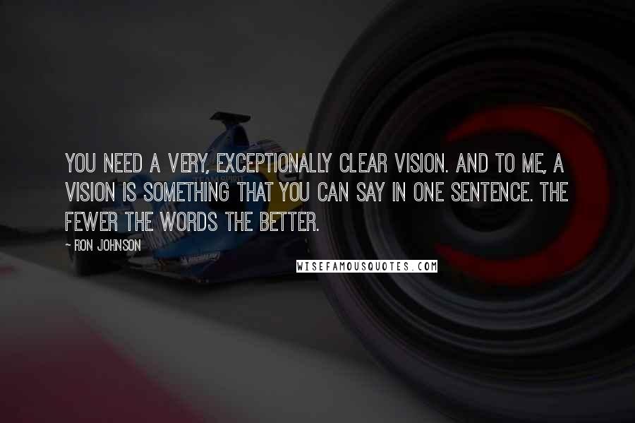 Ron Johnson Quotes: You need a very, exceptionally clear vision. And to me, a vision is something that you can say in one sentence. The fewer the words the better.