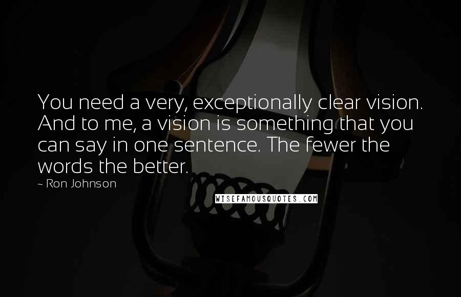 Ron Johnson Quotes: You need a very, exceptionally clear vision. And to me, a vision is something that you can say in one sentence. The fewer the words the better.