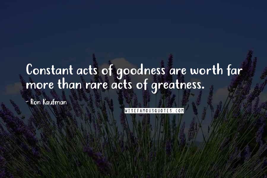 Ron Kaufman Quotes: Constant acts of goodness are worth far more than rare acts of greatness.