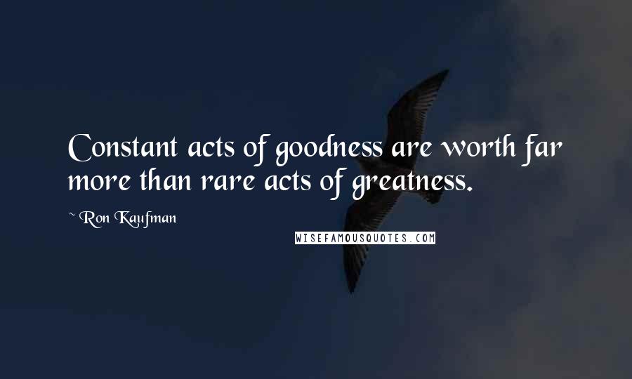 Ron Kaufman Quotes: Constant acts of goodness are worth far more than rare acts of greatness.