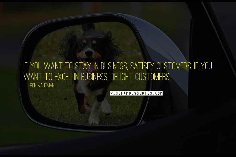 Ron Kaufman Quotes: If you want to stay in business, satisfy customers. If you want to excel in business, delight customers.