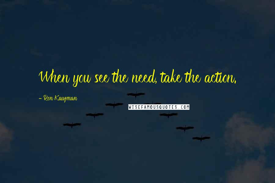 Ron Kaufman Quotes: When you see the need, take the action.