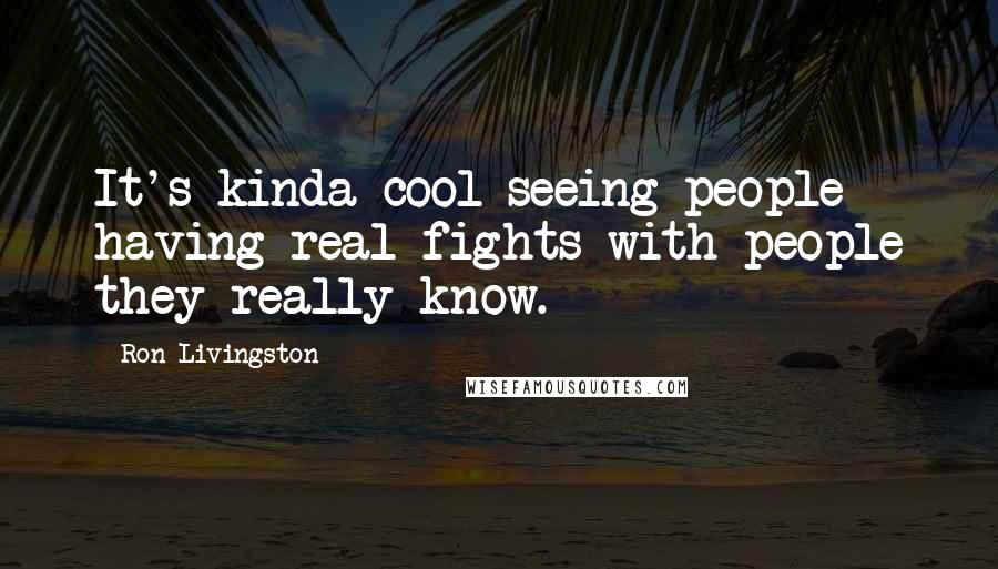 Ron Livingston Quotes: It's kinda cool seeing people having real fights with people they really know.