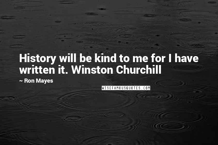 Ron Mayes Quotes: History will be kind to me for I have written it. Winston Churchill