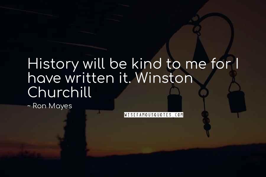 Ron Mayes Quotes: History will be kind to me for I have written it. Winston Churchill