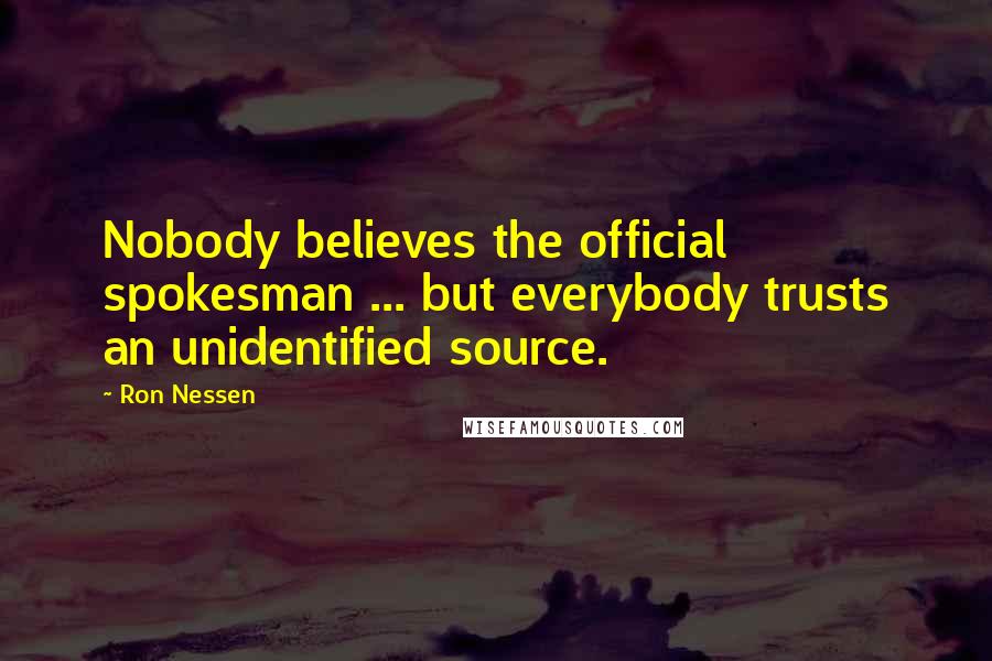 Ron Nessen Quotes: Nobody believes the official spokesman ... but everybody trusts an unidentified source.