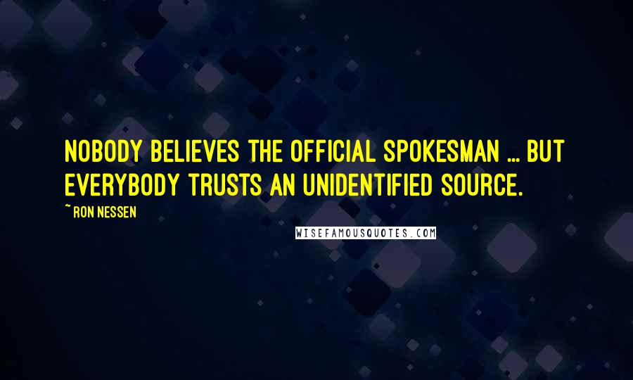 Ron Nessen Quotes: Nobody believes the official spokesman ... but everybody trusts an unidentified source.