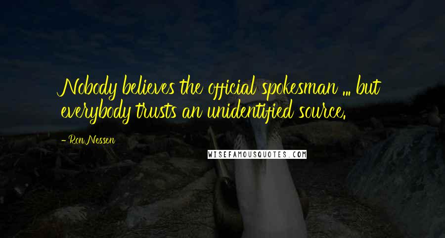 Ron Nessen Quotes: Nobody believes the official spokesman ... but everybody trusts an unidentified source.