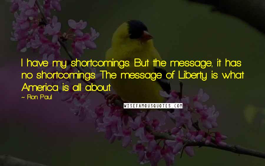 Ron Paul Quotes: I have my shortcomings. But the message, it has no shortcomings. The message of Liberty is what America is all about.