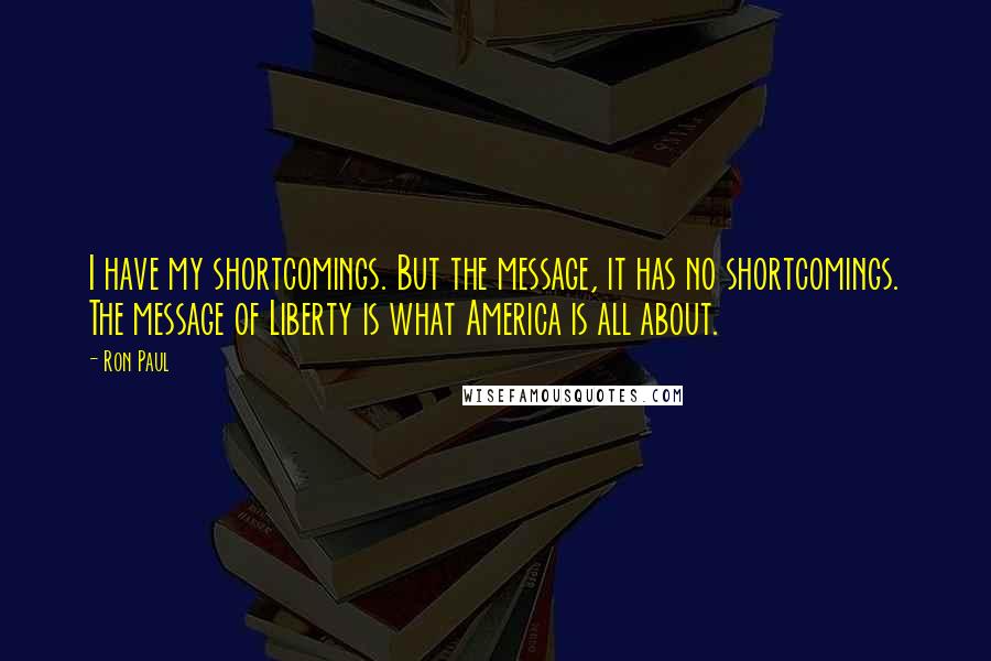 Ron Paul Quotes: I have my shortcomings. But the message, it has no shortcomings. The message of Liberty is what America is all about.