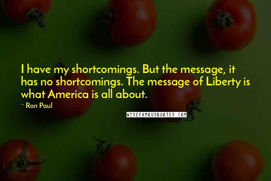 Ron Paul Quotes: I have my shortcomings. But the message, it has no shortcomings. The message of Liberty is what America is all about.