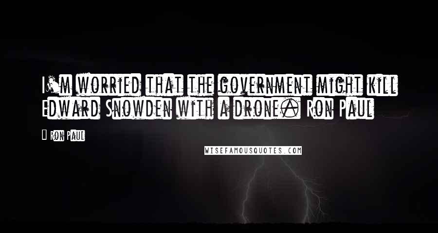 Ron Paul Quotes: I'm worried that the government might kill Edward Snowden with a drone. Ron Paul