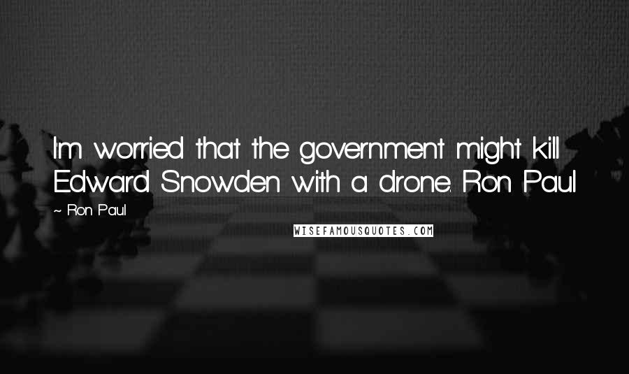 Ron Paul Quotes: I'm worried that the government might kill Edward Snowden with a drone. Ron Paul