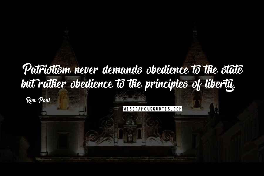 Ron Paul Quotes: Patriotism never demands obedience to the state but rather obedience to the principles of liberty.