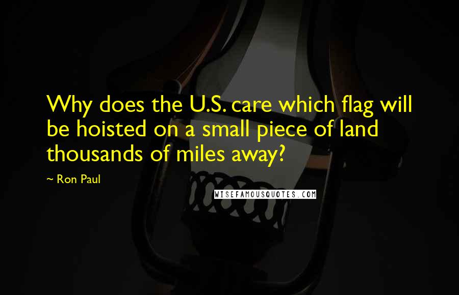 Ron Paul Quotes: Why does the U.S. care which flag will be hoisted on a small piece of land thousands of miles away?