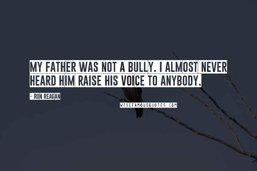 Ron Reagan Quotes: My father was not a bully. I almost never heard him raise his voice to anybody.