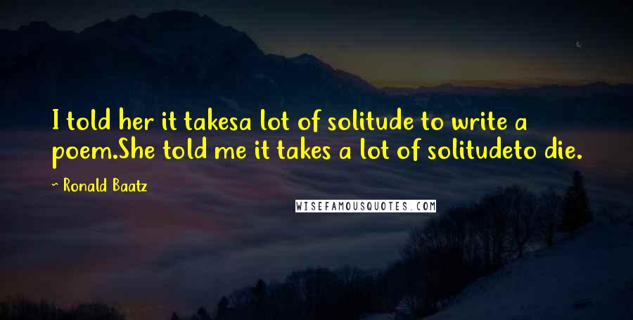 Ronald Baatz Quotes: I told her it takesa lot of solitude to write a poem.She told me it takes a lot of solitudeto die.