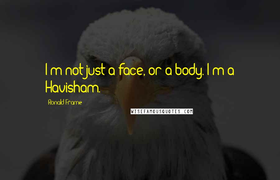 Ronald Frame Quotes: I'm not just a face, or a body. I'm a Havisham.