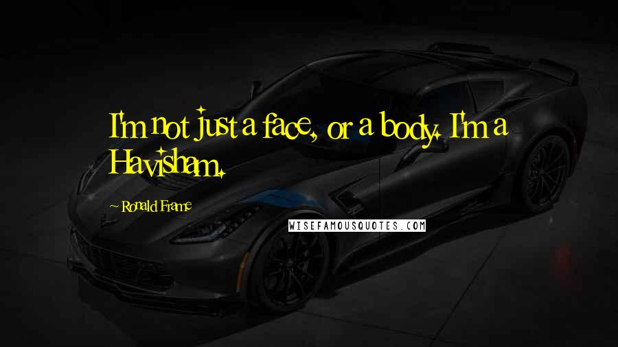 Ronald Frame Quotes: I'm not just a face, or a body. I'm a Havisham.