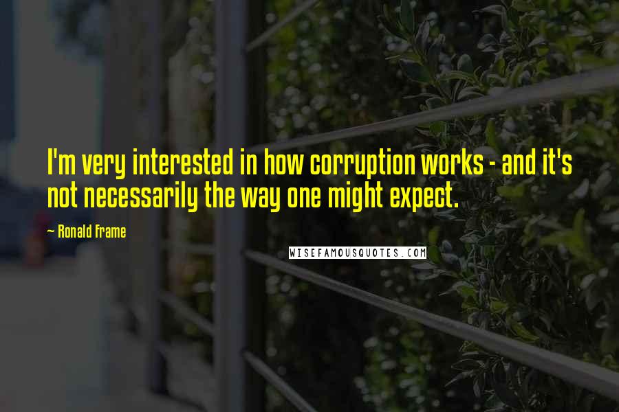 Ronald Frame Quotes: I'm very interested in how corruption works - and it's not necessarily the way one might expect.