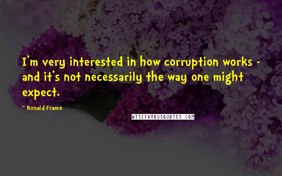 Ronald Frame Quotes: I'm very interested in how corruption works - and it's not necessarily the way one might expect.