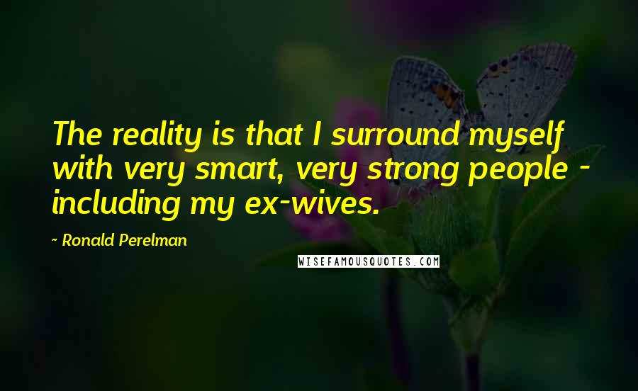 Ronald Perelman Quotes: The reality is that I surround myself with very smart, very strong people - including my ex-wives.