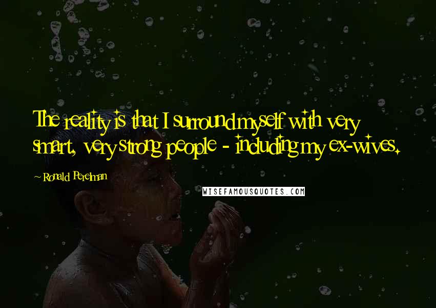 Ronald Perelman Quotes: The reality is that I surround myself with very smart, very strong people - including my ex-wives.